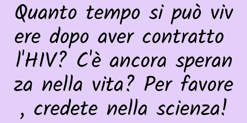 Quanto tempo si può vivere dopo aver contratto l'HIV? C'è ancora speranza nella vita? Per favore, credete nella scienza!