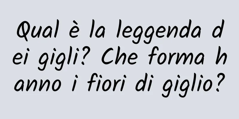 Qual è la leggenda dei gigli? Che forma hanno i fiori di giglio?
