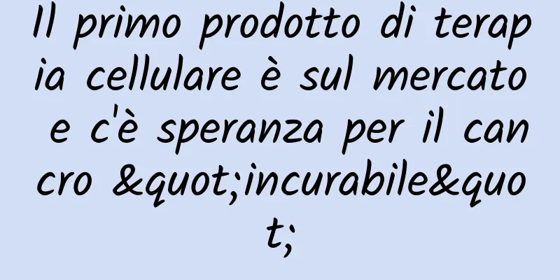 Il primo prodotto di terapia cellulare è sul mercato e c'è speranza per il cancro "incurabile"