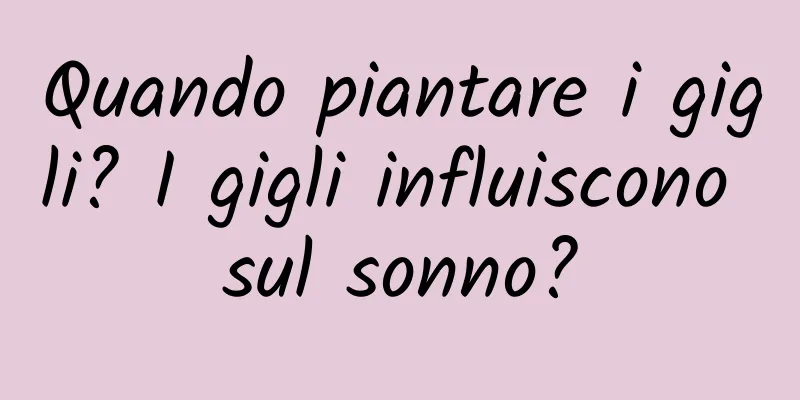 Quando piantare i gigli? I gigli influiscono sul sonno?