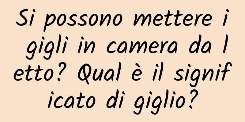 Si possono mettere i gigli in camera da letto? Qual è il significato di giglio?