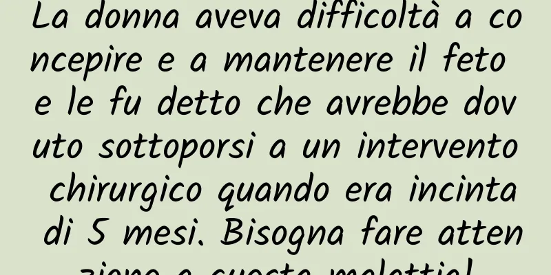La donna aveva difficoltà a concepire e a mantenere il feto e le fu detto che avrebbe dovuto sottoporsi a un intervento chirurgico quando era incinta di 5 mesi. Bisogna fare attenzione a questa malattia!