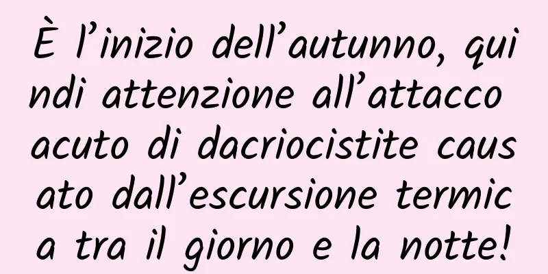 È l’inizio dell’autunno, quindi attenzione all’attacco acuto di dacriocistite causato dall’escursione termica tra il giorno e la notte!