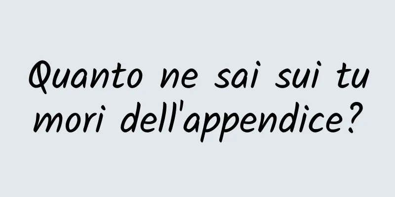 Quanto ne sai sui tumori dell'appendice?
