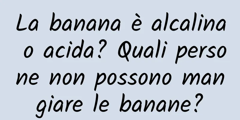 La banana è alcalina o acida? Quali persone non possono mangiare le banane?