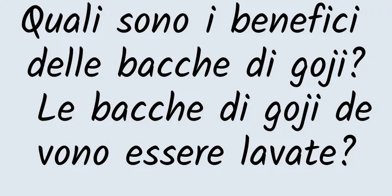 Quali sono i benefici delle bacche di goji? Le bacche di goji devono essere lavate?