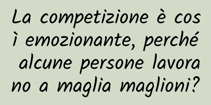 La competizione è così emozionante, perché alcune persone lavorano a maglia maglioni?
