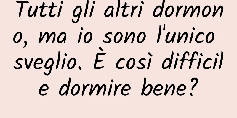 Tutti gli altri dormono, ma io sono l'unico sveglio. È così difficile dormire bene?