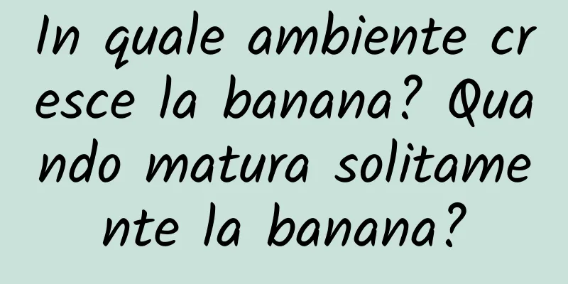 In quale ambiente cresce la banana? Quando matura solitamente la banana?