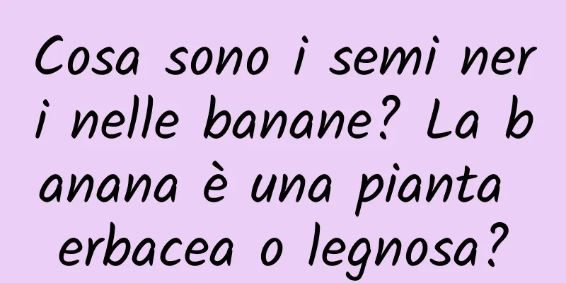Cosa sono i semi neri nelle banane? La banana è una pianta erbacea o legnosa?