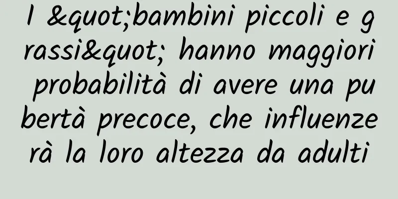 I "bambini piccoli e grassi" hanno maggiori probabilità di avere una pubertà precoce, che influenzerà la loro altezza da adulti