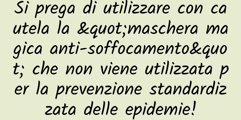 Si prega di utilizzare con cautela la "maschera magica anti-soffocamento" che non viene utilizzata per la prevenzione standardizzata delle epidemie!