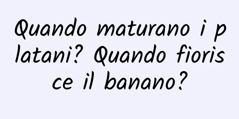 Quando maturano i platani? Quando fiorisce il banano?