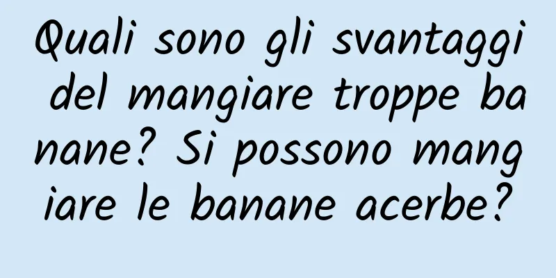 Quali sono gli svantaggi del mangiare troppe banane? Si possono mangiare le banane acerbe?