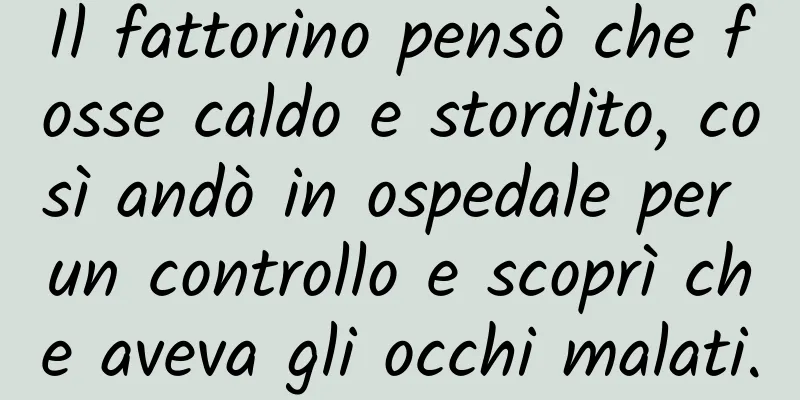 Il fattorino pensò che fosse caldo e stordito, così andò in ospedale per un controllo e scoprì che aveva gli occhi malati.