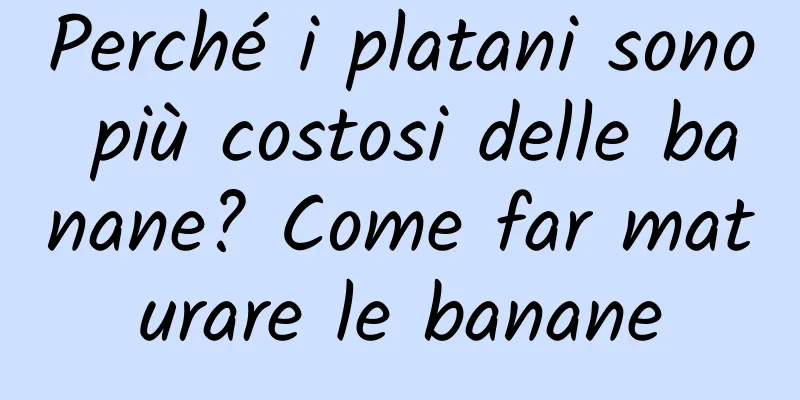 Perché i platani sono più costosi delle banane? Come far maturare le banane