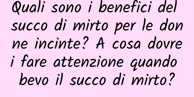 Quali sono i benefici del succo di mirto per le donne incinte? A cosa dovrei fare attenzione quando bevo il succo di mirto?