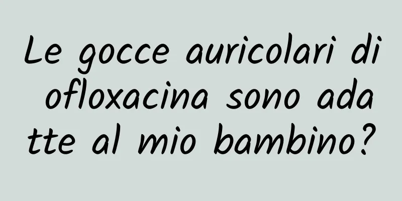Le gocce auricolari di ofloxacina sono adatte al mio bambino?
