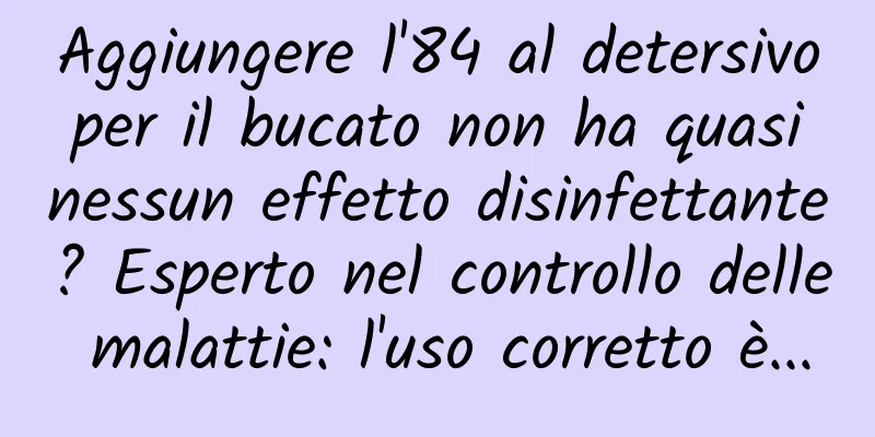 Aggiungere l'84 al detersivo per il bucato non ha quasi nessun effetto disinfettante? Esperto nel controllo delle malattie: l'uso corretto è...