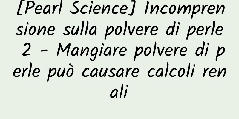 [Pearl Science] Incomprensione sulla polvere di perle 2 - Mangiare polvere di perle può causare calcoli renali