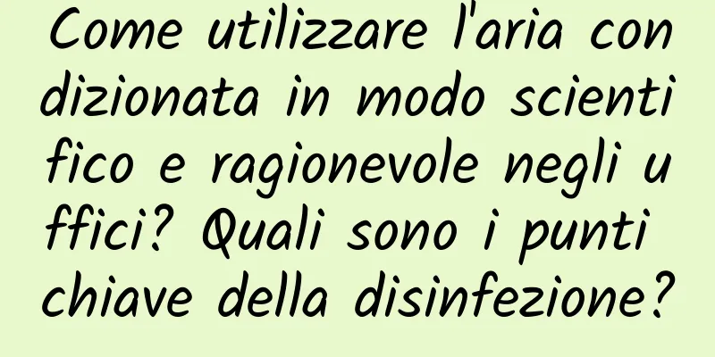 Come utilizzare l'aria condizionata in modo scientifico e ragionevole negli uffici? Quali sono i punti chiave della disinfezione?
