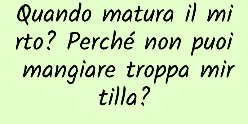 Quando matura il mirto? Perché non puoi mangiare troppa mirtilla?