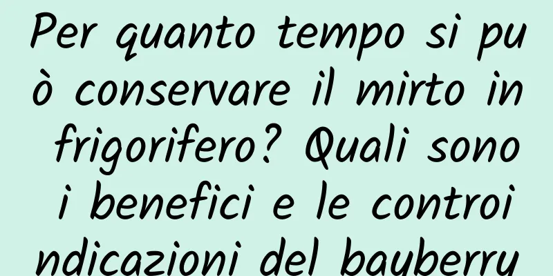 Per quanto tempo si può conservare il mirto in frigorifero? Quali sono i benefici e le controindicazioni del bayberry