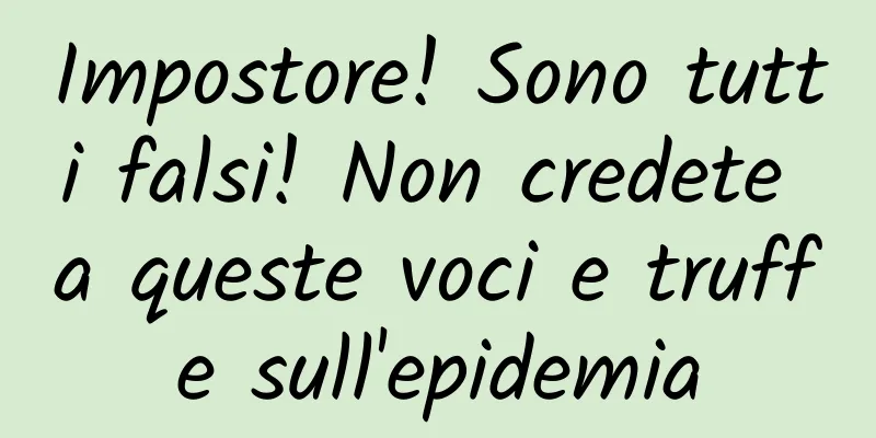 Impostore! Sono tutti falsi! Non credete a queste voci e truffe sull'epidemia