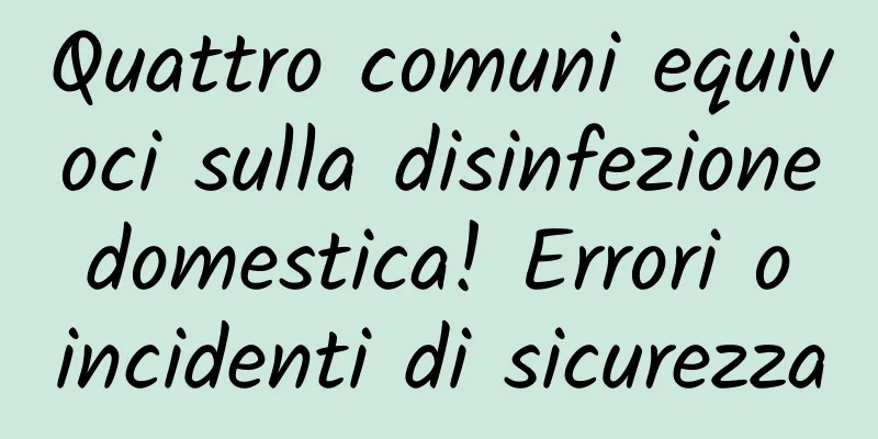 Quattro comuni equivoci sulla disinfezione domestica! Errori o incidenti di sicurezza