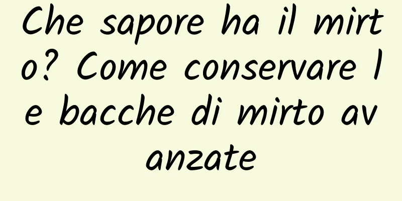 Che sapore ha il mirto? Come conservare le bacche di mirto avanzate