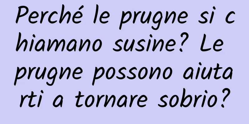 Perché le prugne si chiamano susine? Le prugne possono aiutarti a tornare sobrio?