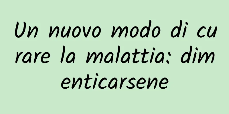 Un nuovo modo di curare la malattia: dimenticarsene