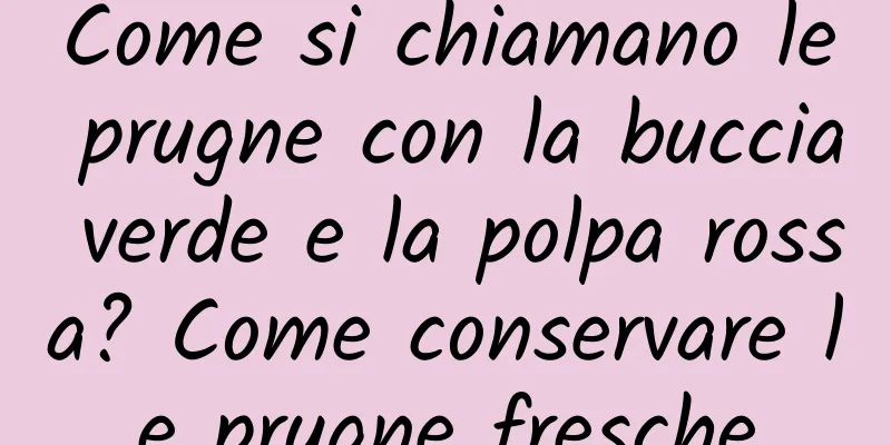 Come si chiamano le prugne con la buccia verde e la polpa rossa? Come conservare le prugne fresche