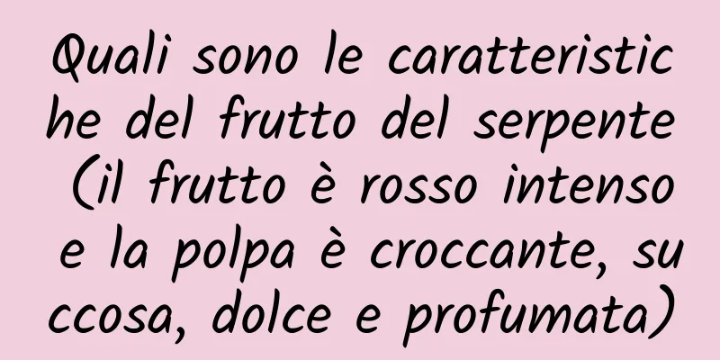 Quali sono le caratteristiche del frutto del serpente (il frutto è rosso intenso e la polpa è croccante, succosa, dolce e profumata)
