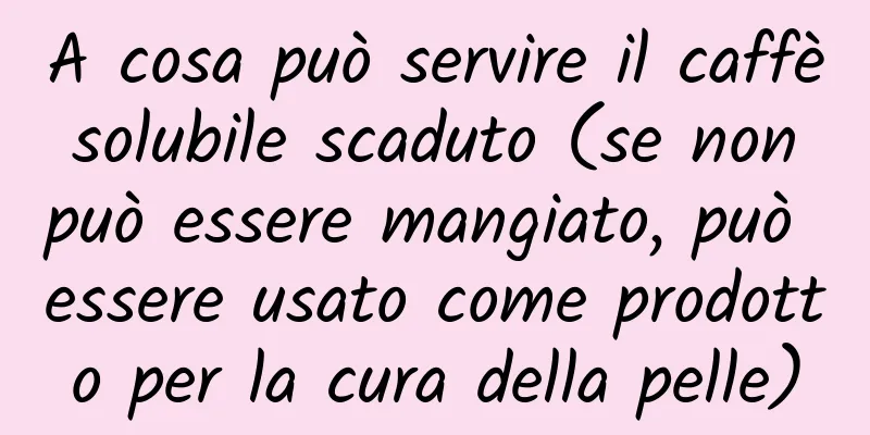 A cosa può servire il caffè solubile scaduto (se non può essere mangiato, può essere usato come prodotto per la cura della pelle)
