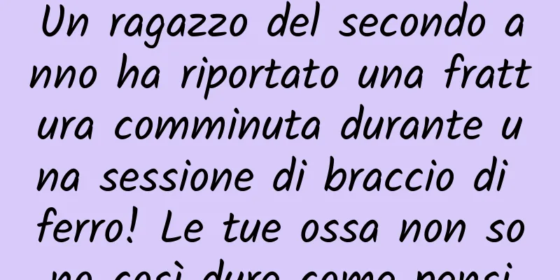 Un ragazzo del secondo anno ha riportato una frattura comminuta durante una sessione di braccio di ferro! Le tue ossa non sono così dure come pensi