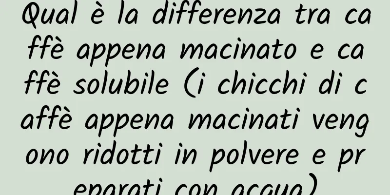 Qual è la differenza tra caffè appena macinato e caffè solubile (i chicchi di caffè appena macinati vengono ridotti in polvere e preparati con acqua)