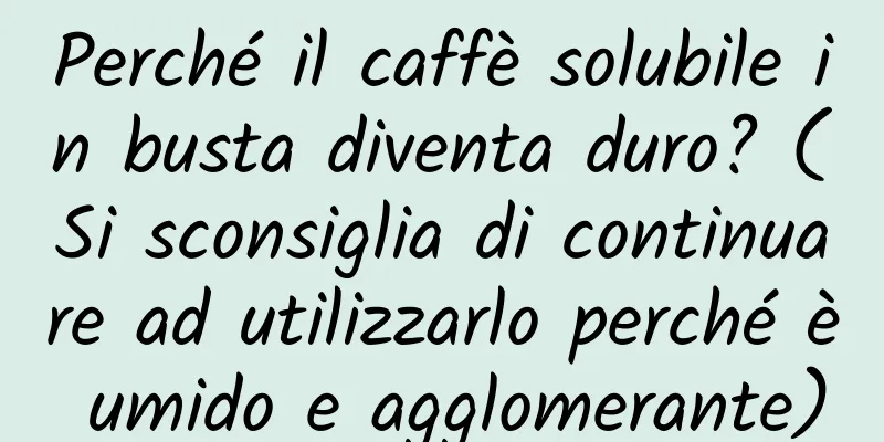 Perché il caffè solubile in busta diventa duro? (Si sconsiglia di continuare ad utilizzarlo perché è umido e agglomerante)