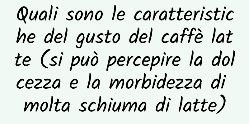 Quali sono le caratteristiche del gusto del caffè latte (si può percepire la dolcezza e la morbidezza di molta schiuma di latte)