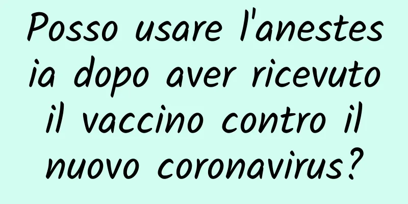Posso usare l'anestesia dopo aver ricevuto il vaccino contro il nuovo coronavirus?