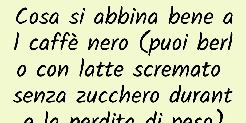 Cosa si abbina bene al caffè nero (puoi berlo con latte scremato senza zucchero durante la perdita di peso)