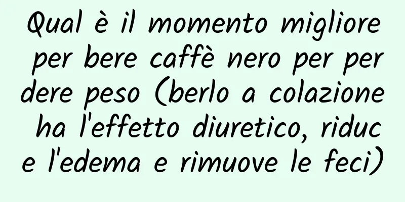 Qual è il momento migliore per bere caffè nero per perdere peso (berlo a colazione ha l'effetto diuretico, riduce l'edema e rimuove le feci)