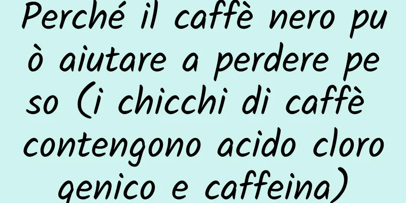 Perché il caffè nero può aiutare a perdere peso (i chicchi di caffè contengono acido clorogenico e caffeina)