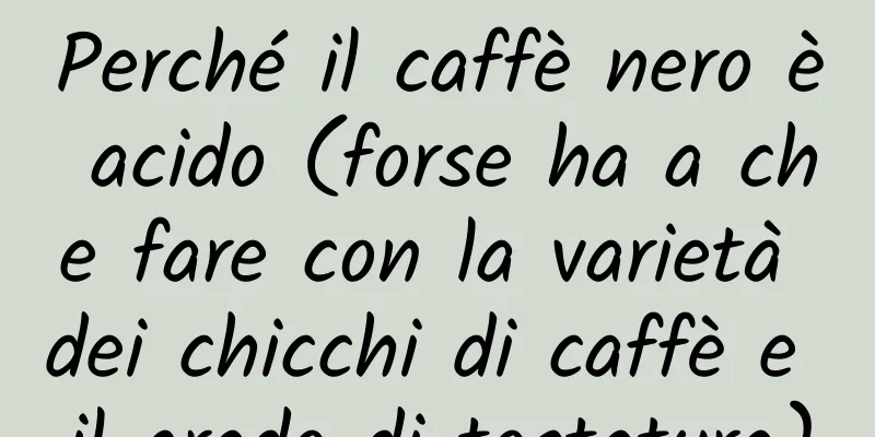 Perché il caffè nero è acido (forse ha a che fare con la varietà dei chicchi di caffè e il grado di tostatura)