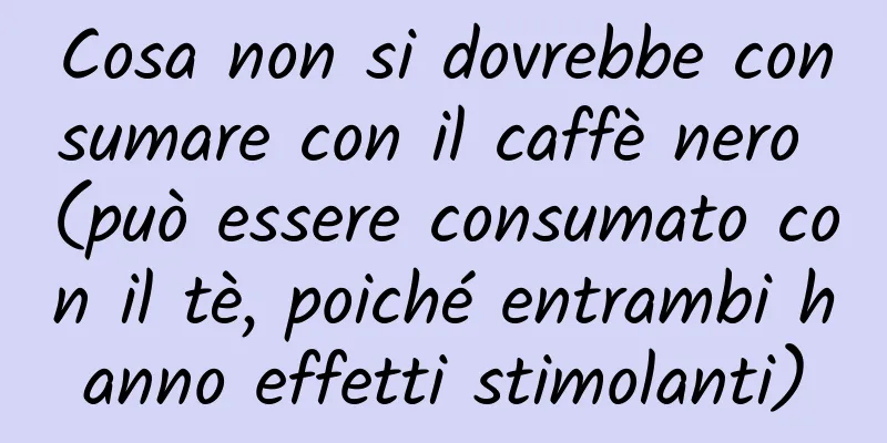 Cosa non si dovrebbe consumare con il caffè nero (può essere consumato con il tè, poiché entrambi hanno effetti stimolanti)