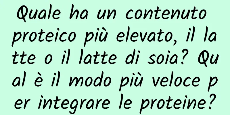 Quale ha un contenuto proteico più elevato, il latte o il latte di soia? Qual è il modo più veloce per integrare le proteine?
