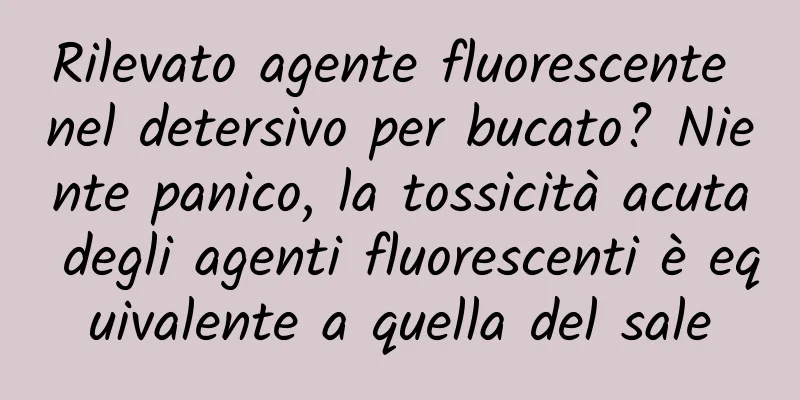 Rilevato agente fluorescente nel detersivo per bucato? Niente panico, la tossicità acuta degli agenti fluorescenti è equivalente a quella del sale