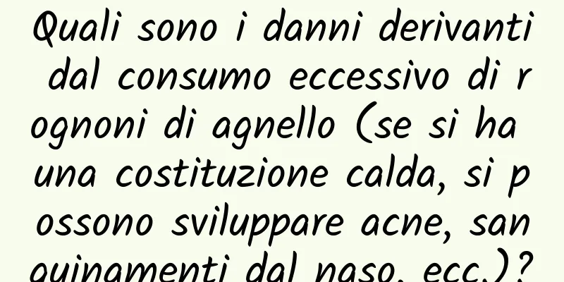 Quali sono i danni derivanti dal consumo eccessivo di rognoni di agnello (se si ha una costituzione calda, si possono sviluppare acne, sanguinamenti dal naso, ecc.)?