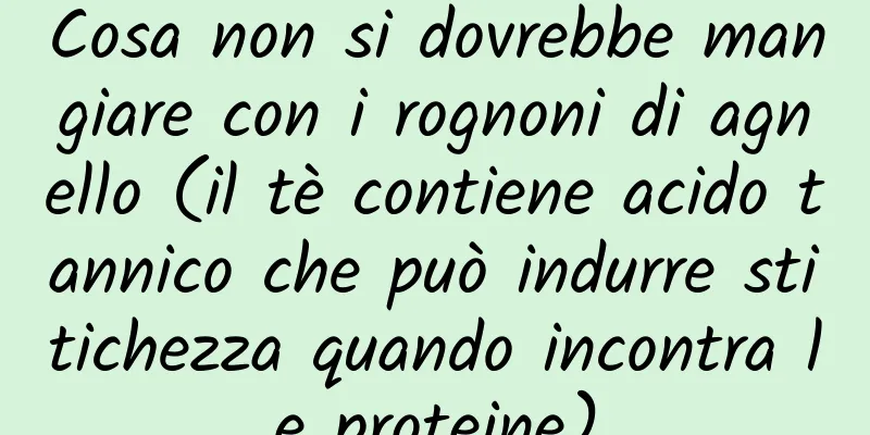 Cosa non si dovrebbe mangiare con i rognoni di agnello (il tè contiene acido tannico che può indurre stitichezza quando incontra le proteine)