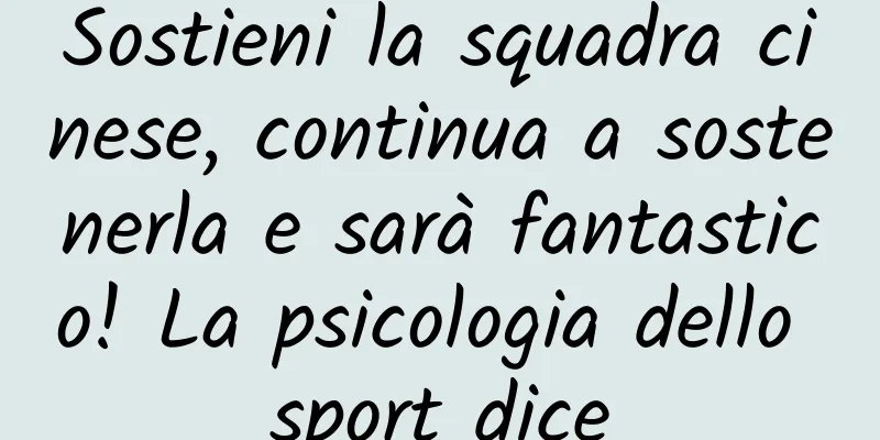 Sostieni la squadra cinese, continua a sostenerla e sarà fantastico! La psicologia dello sport dice